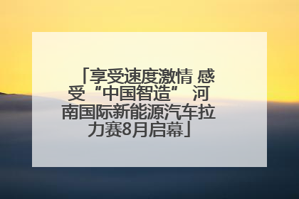 享受速度激情 感受“中国智造” 河南国际新能源汽车拉力赛8月启幕